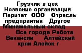 Грузчик в цех › Название организации ­ Паритет, ООО › Отрасль предприятия ­ Другое › Минимальный оклад ­ 23 000 - Все города Работа » Вакансии   . Алтайский край,Алейск г.